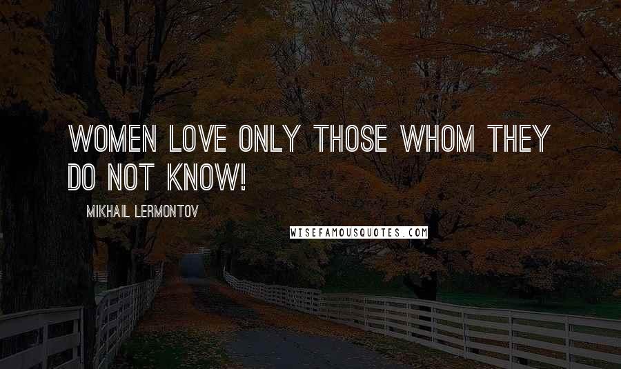 Mikhail Lermontov Quotes: Women love only those whom they do not know!