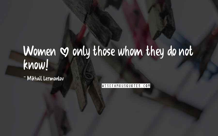 Mikhail Lermontov Quotes: Women love only those whom they do not know!