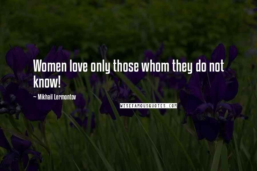 Mikhail Lermontov Quotes: Women love only those whom they do not know!