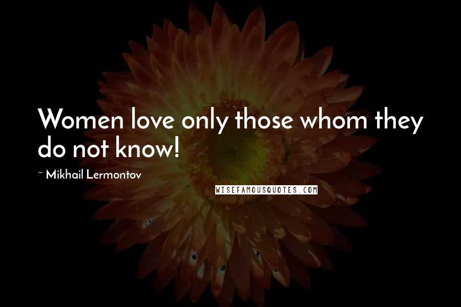 Mikhail Lermontov Quotes: Women love only those whom they do not know!