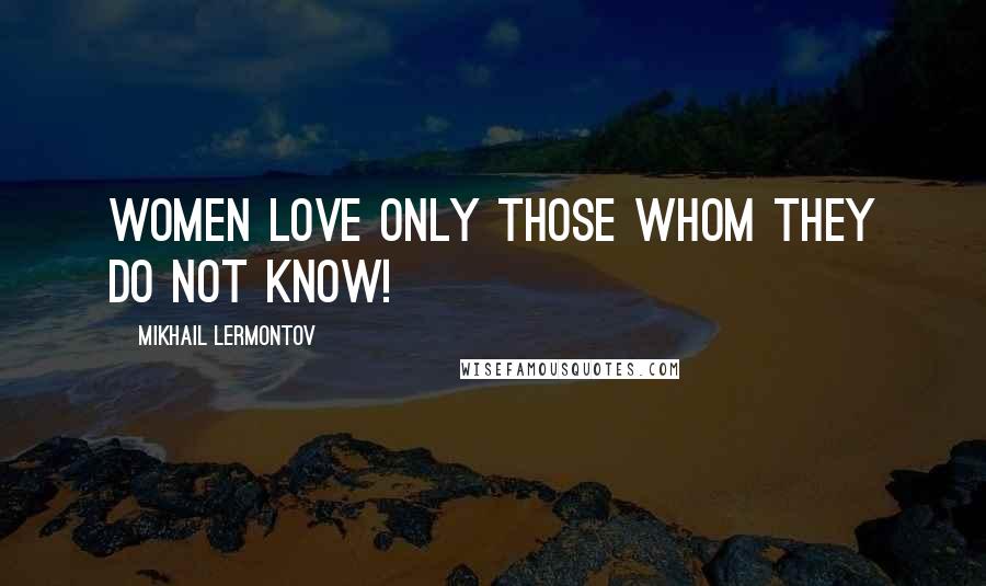 Mikhail Lermontov Quotes: Women love only those whom they do not know!