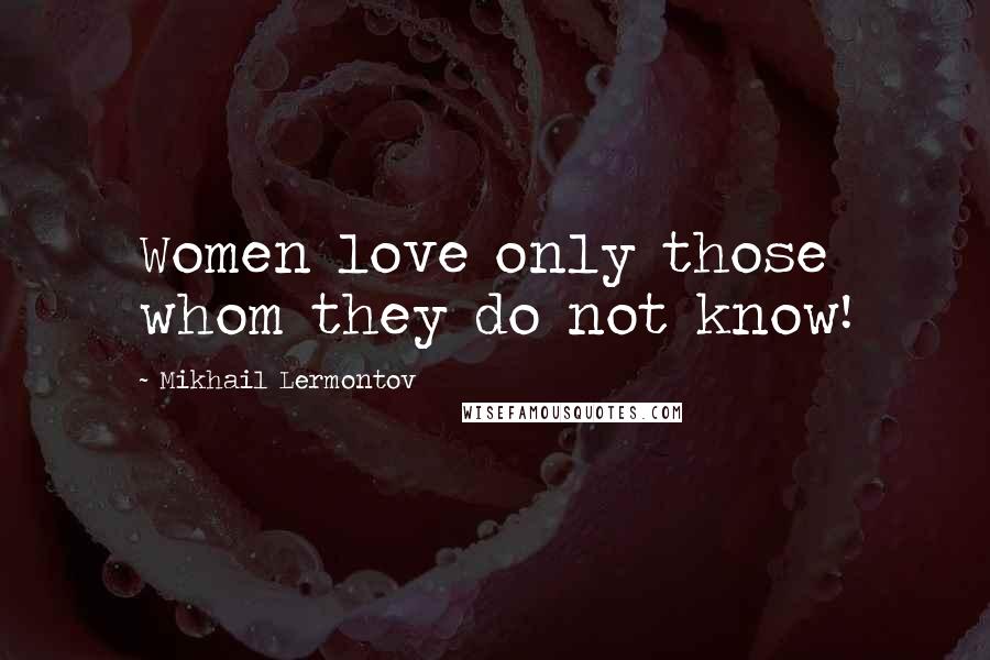 Mikhail Lermontov Quotes: Women love only those whom they do not know!