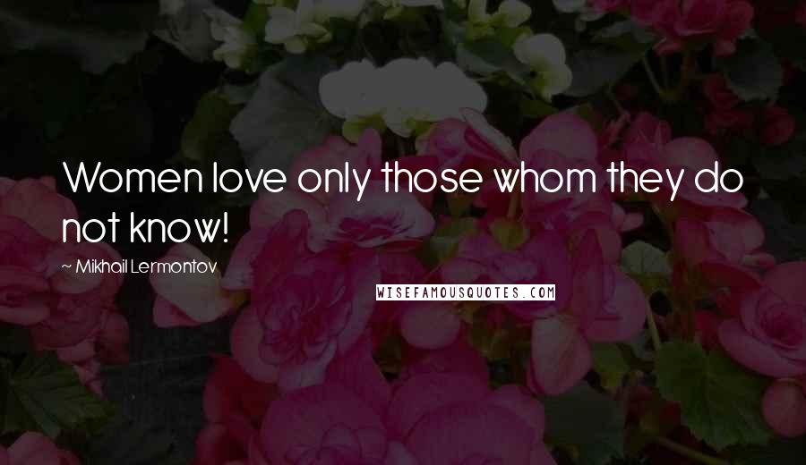 Mikhail Lermontov Quotes: Women love only those whom they do not know!