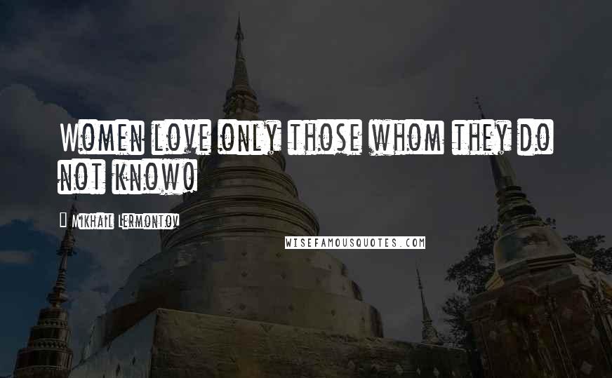 Mikhail Lermontov Quotes: Women love only those whom they do not know!