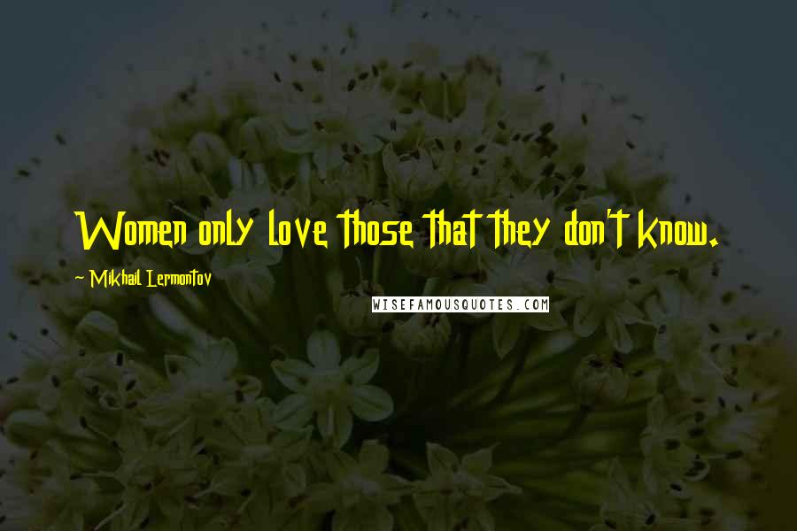 Mikhail Lermontov Quotes: Women only love those that they don't know.