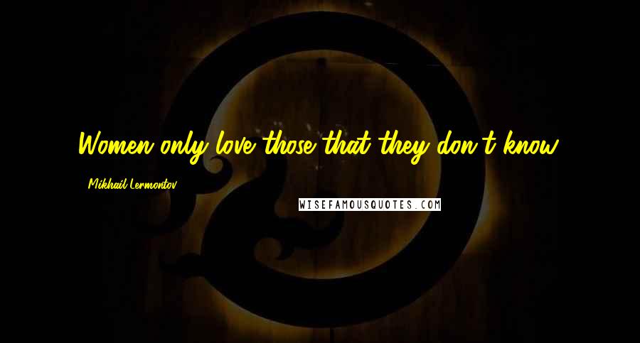 Mikhail Lermontov Quotes: Women only love those that they don't know.