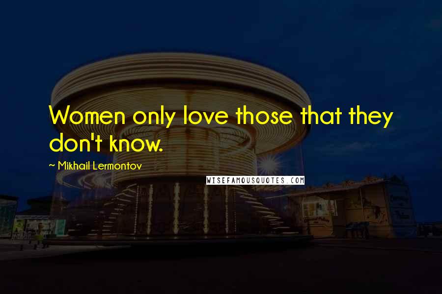 Mikhail Lermontov Quotes: Women only love those that they don't know.