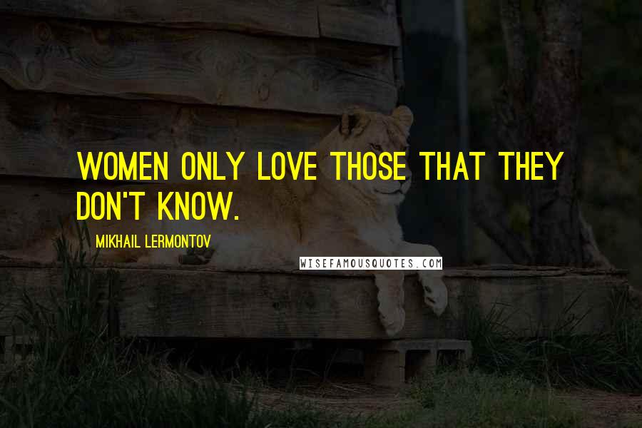 Mikhail Lermontov Quotes: Women only love those that they don't know.