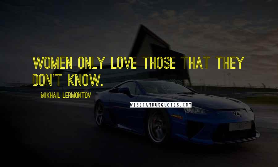 Mikhail Lermontov Quotes: Women only love those that they don't know.