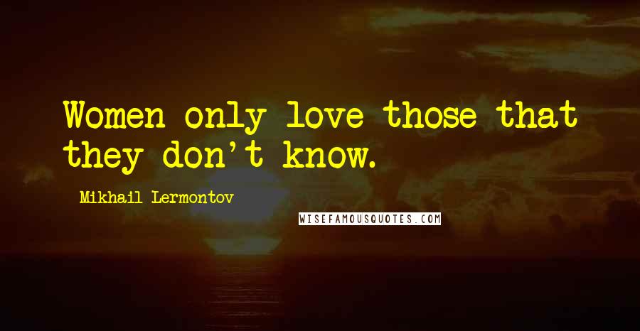 Mikhail Lermontov Quotes: Women only love those that they don't know.