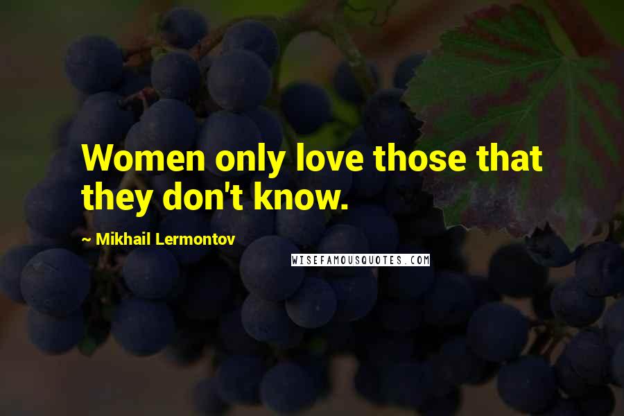 Mikhail Lermontov Quotes: Women only love those that they don't know.