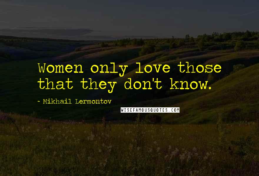 Mikhail Lermontov Quotes: Women only love those that they don't know.