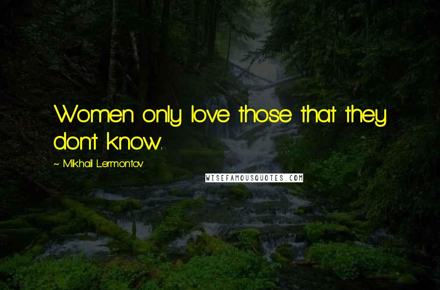 Mikhail Lermontov Quotes: Women only love those that they don't know.