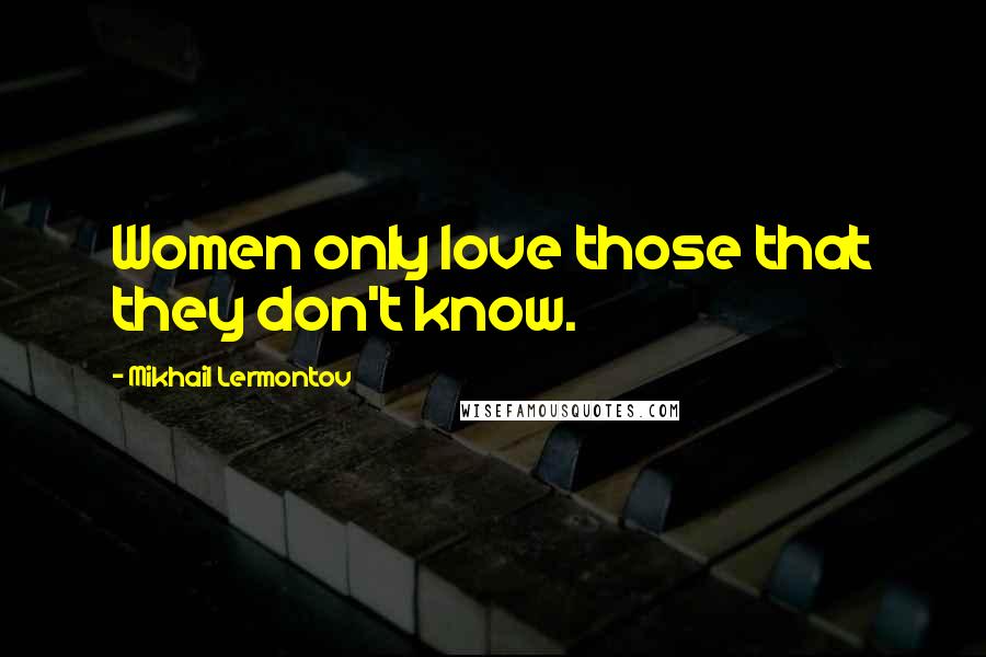 Mikhail Lermontov Quotes: Women only love those that they don't know.