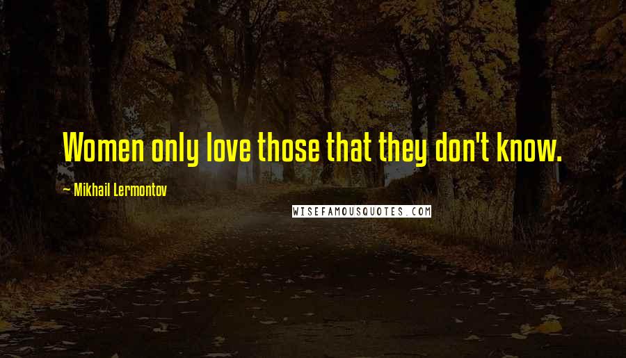 Mikhail Lermontov Quotes: Women only love those that they don't know.