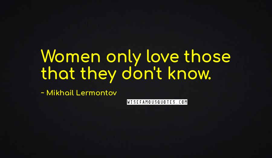 Mikhail Lermontov Quotes: Women only love those that they don't know.