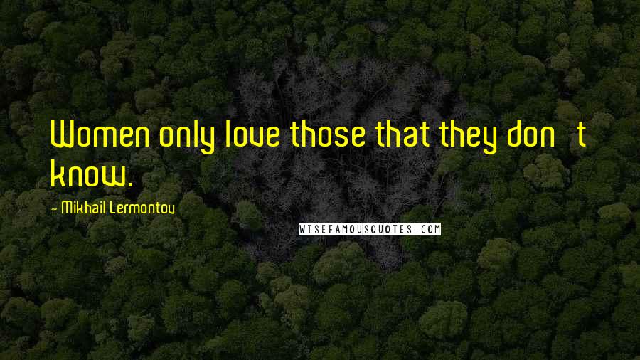 Mikhail Lermontov Quotes: Women only love those that they don't know.