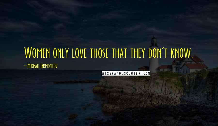 Mikhail Lermontov Quotes: Women only love those that they don't know.