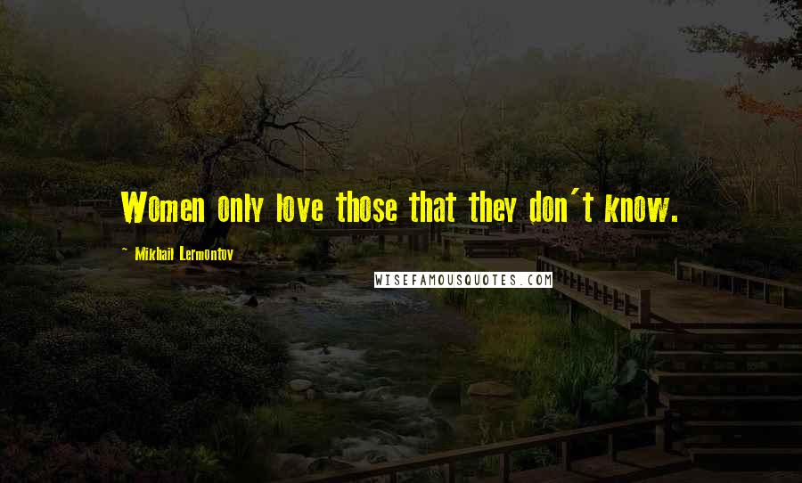 Mikhail Lermontov Quotes: Women only love those that they don't know.