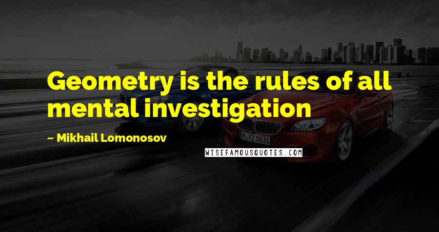 Mikhail Lomonosov Quotes: Geometry is the rules of all mental investigation