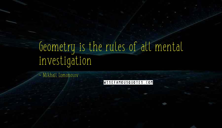 Mikhail Lomonosov Quotes: Geometry is the rules of all mental investigation