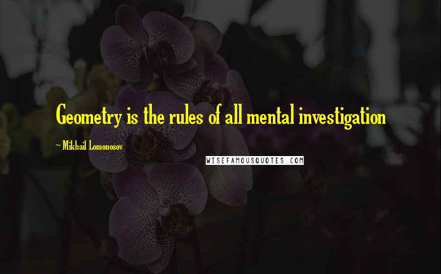 Mikhail Lomonosov Quotes: Geometry is the rules of all mental investigation