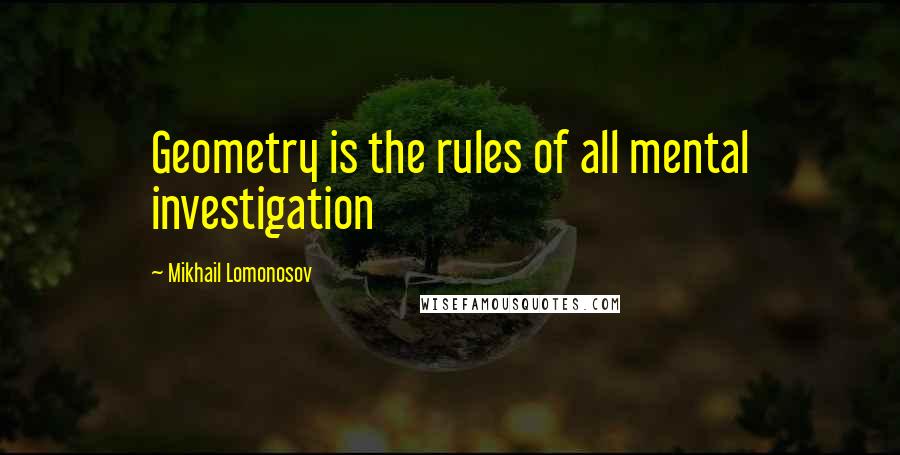 Mikhail Lomonosov Quotes: Geometry is the rules of all mental investigation