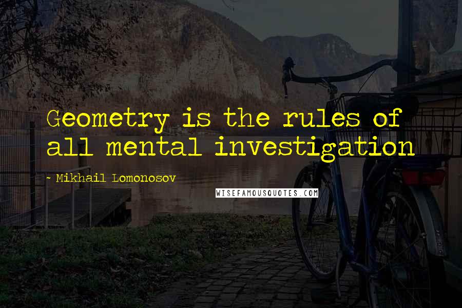 Mikhail Lomonosov Quotes: Geometry is the rules of all mental investigation