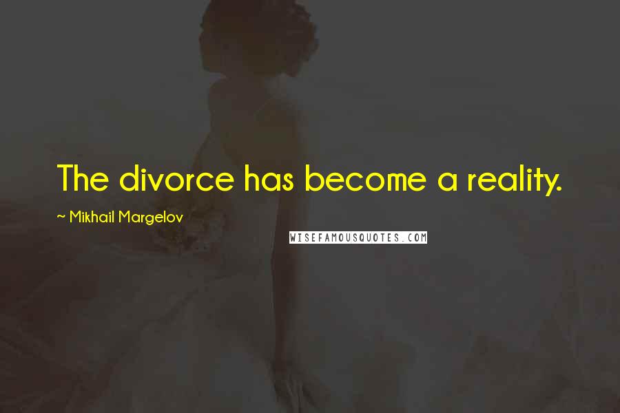 Mikhail Margelov Quotes: The divorce has become a reality.