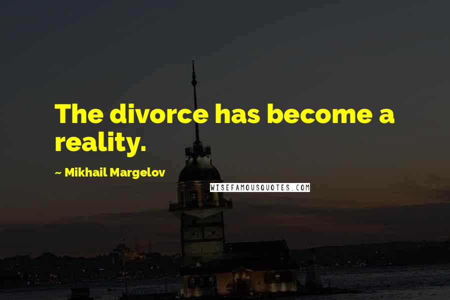 Mikhail Margelov Quotes: The divorce has become a reality.