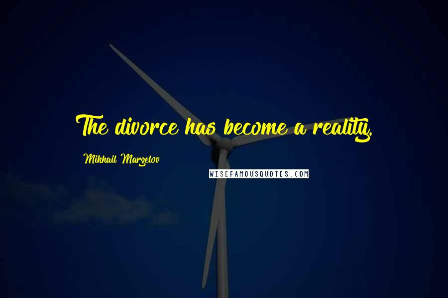 Mikhail Margelov Quotes: The divorce has become a reality.