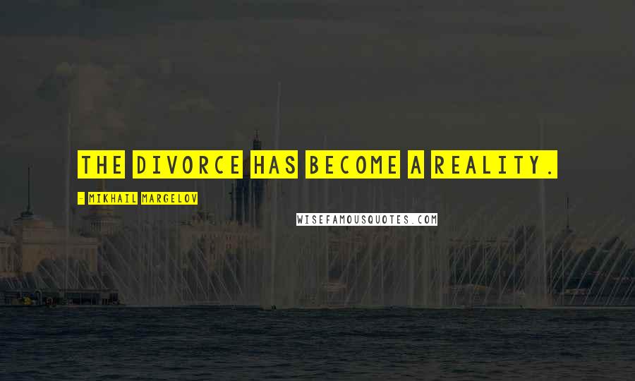 Mikhail Margelov Quotes: The divorce has become a reality.