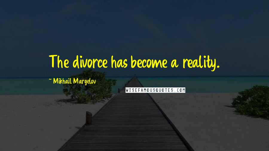 Mikhail Margelov Quotes: The divorce has become a reality.