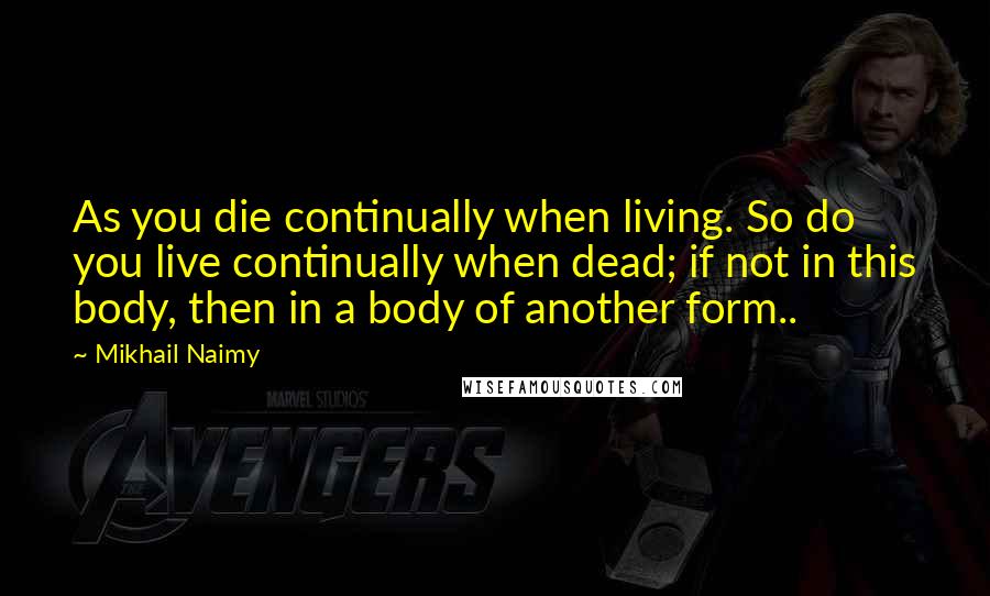 Mikhail Naimy Quotes: As you die continually when living. So do you live continually when dead; if not in this body, then in a body of another form..