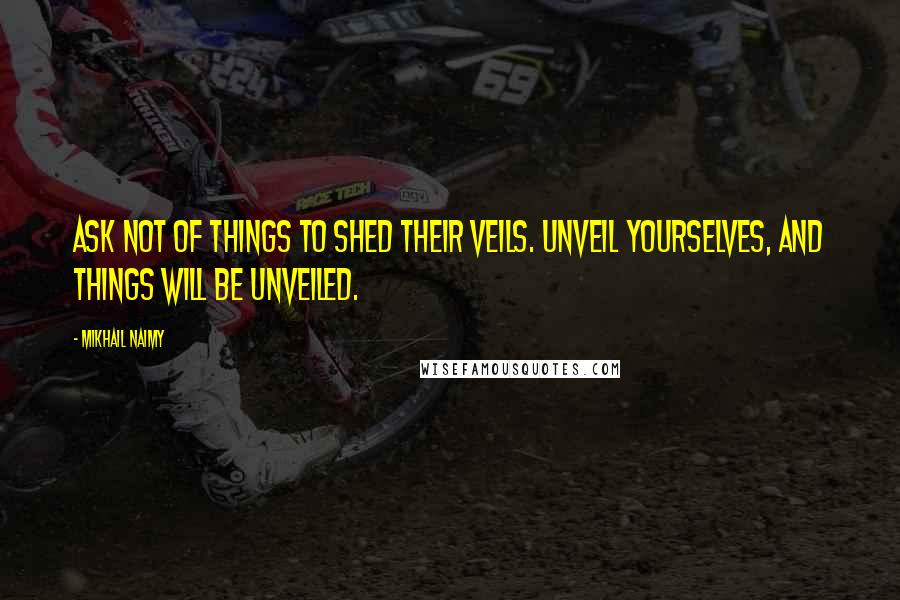 Mikhail Naimy Quotes: Ask not of things to shed their veils. Unveil yourselves, and things will be unveiled.
