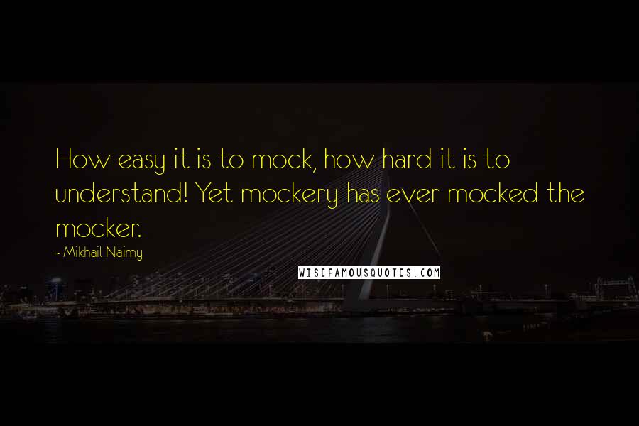 Mikhail Naimy Quotes: How easy it is to mock, how hard it is to understand! Yet mockery has ever mocked the mocker.