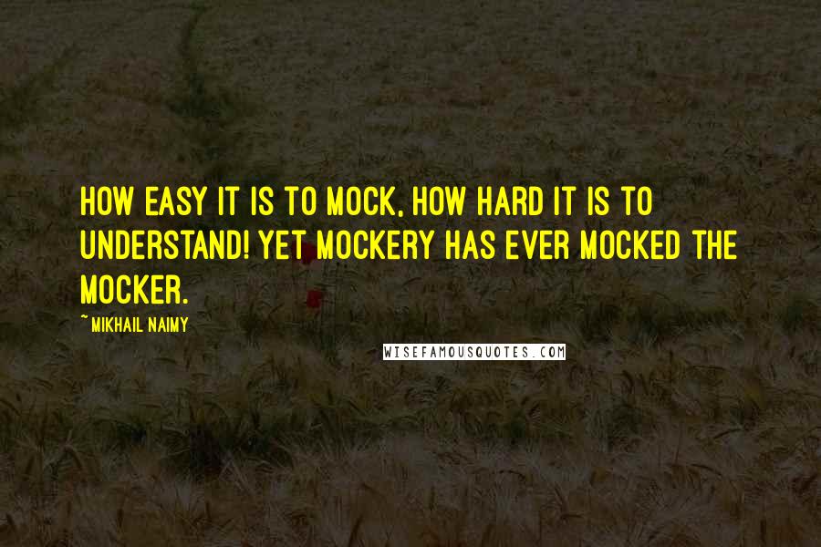 Mikhail Naimy Quotes: How easy it is to mock, how hard it is to understand! Yet mockery has ever mocked the mocker.