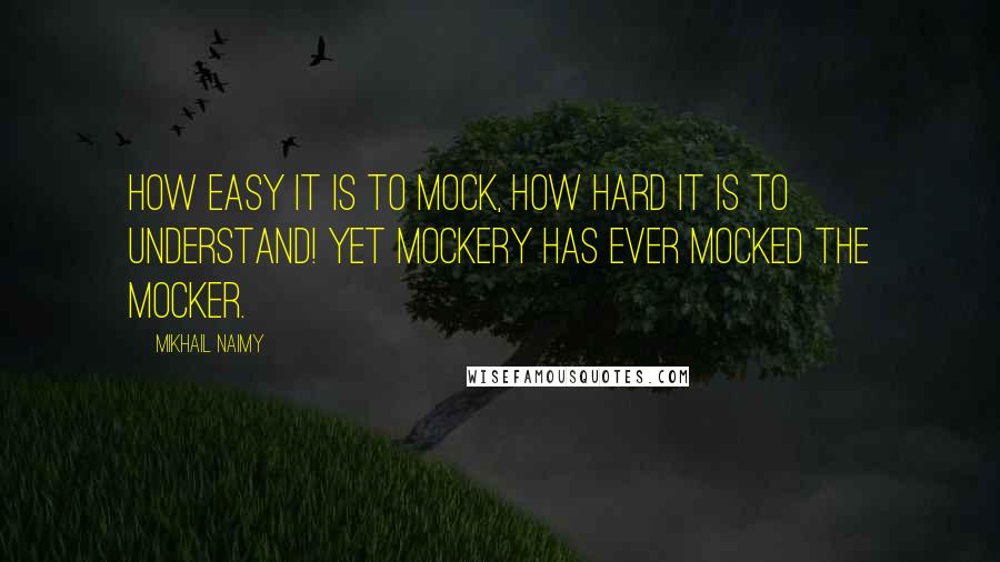 Mikhail Naimy Quotes: How easy it is to mock, how hard it is to understand! Yet mockery has ever mocked the mocker.