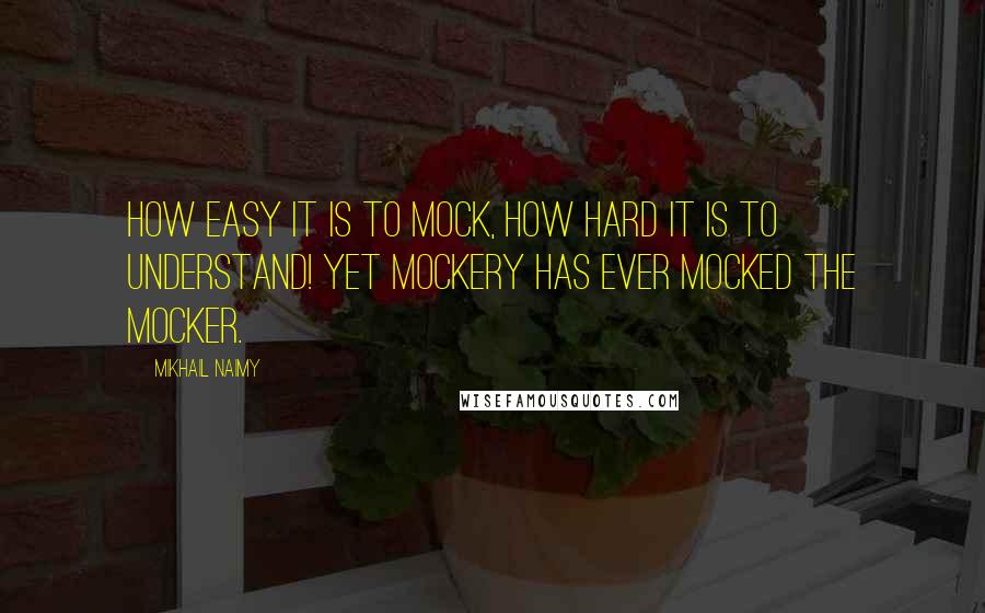 Mikhail Naimy Quotes: How easy it is to mock, how hard it is to understand! Yet mockery has ever mocked the mocker.