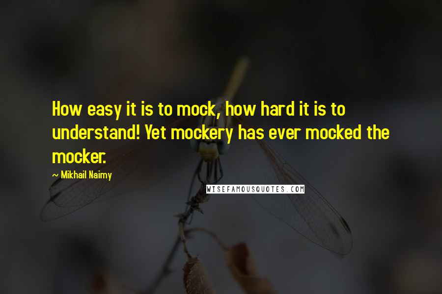 Mikhail Naimy Quotes: How easy it is to mock, how hard it is to understand! Yet mockery has ever mocked the mocker.
