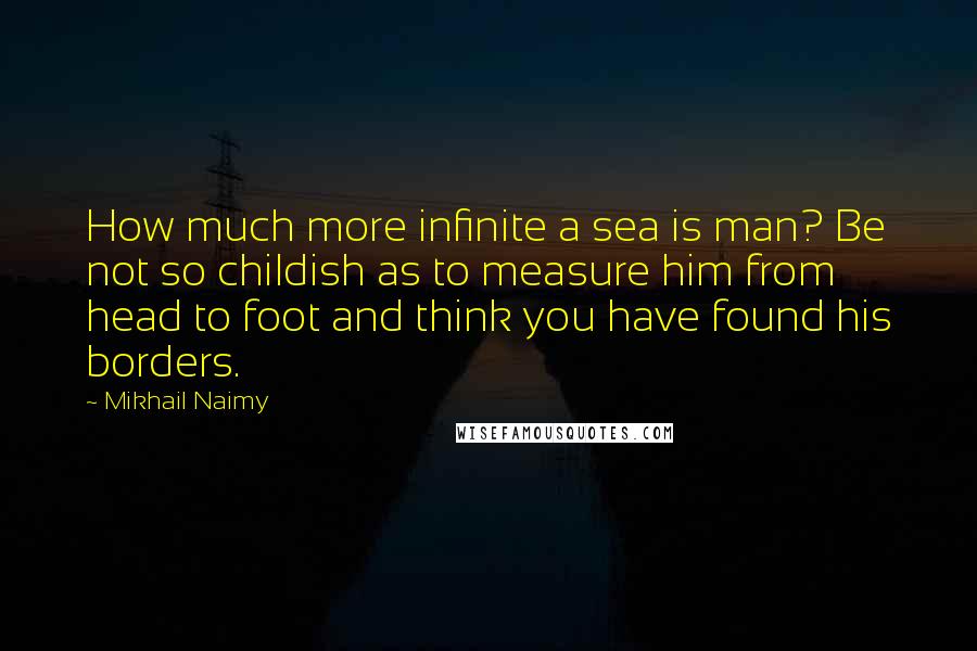 Mikhail Naimy Quotes: How much more infinite a sea is man? Be not so childish as to measure him from head to foot and think you have found his borders.