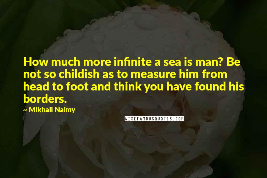 Mikhail Naimy Quotes: How much more infinite a sea is man? Be not so childish as to measure him from head to foot and think you have found his borders.