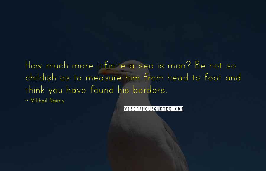 Mikhail Naimy Quotes: How much more infinite a sea is man? Be not so childish as to measure him from head to foot and think you have found his borders.