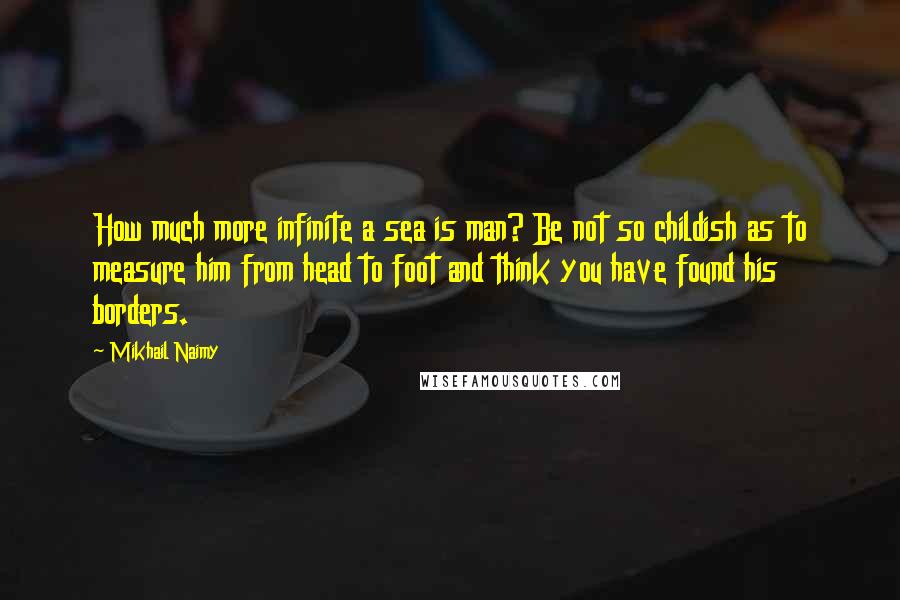 Mikhail Naimy Quotes: How much more infinite a sea is man? Be not so childish as to measure him from head to foot and think you have found his borders.