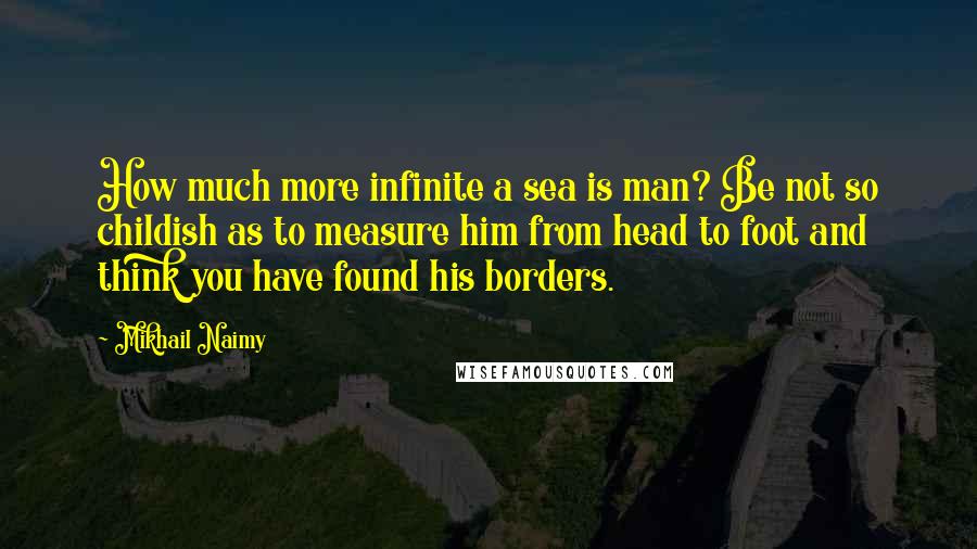Mikhail Naimy Quotes: How much more infinite a sea is man? Be not so childish as to measure him from head to foot and think you have found his borders.