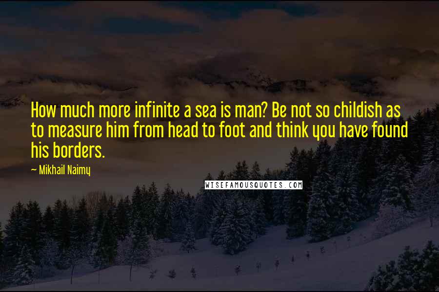 Mikhail Naimy Quotes: How much more infinite a sea is man? Be not so childish as to measure him from head to foot and think you have found his borders.