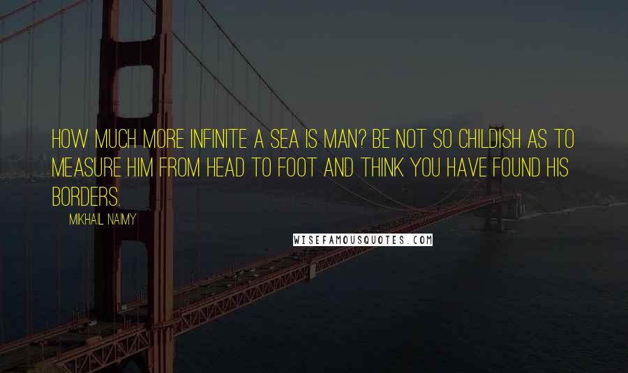 Mikhail Naimy Quotes: How much more infinite a sea is man? Be not so childish as to measure him from head to foot and think you have found his borders.