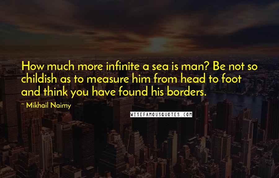 Mikhail Naimy Quotes: How much more infinite a sea is man? Be not so childish as to measure him from head to foot and think you have found his borders.