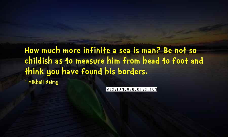 Mikhail Naimy Quotes: How much more infinite a sea is man? Be not so childish as to measure him from head to foot and think you have found his borders.