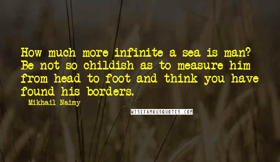Mikhail Naimy Quotes: How much more infinite a sea is man? Be not so childish as to measure him from head to foot and think you have found his borders.